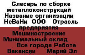 Слесарь по сборке металлоконструкций › Название организации ­ НеВаНи, ООО › Отрасль предприятия ­ Машиностроение › Минимальный оклад ­ 50 000 - Все города Работа » Вакансии   . Марий Эл респ.,Йошкар-Ола г.